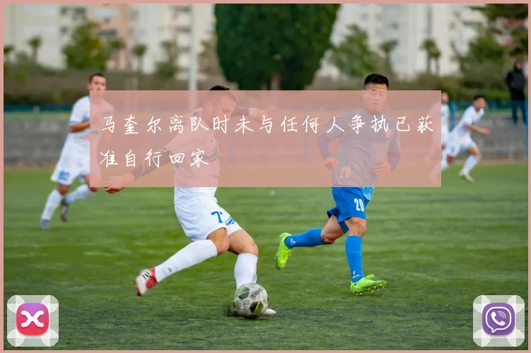 马奎尔离队时未与任何人争执已获准自行回家
