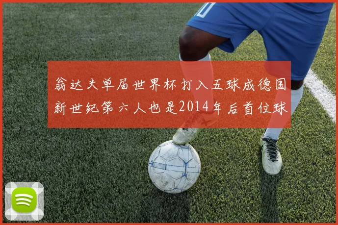 翁达夫单届世界杯打入五球成德国新世纪第六人也是2014年后首位球员