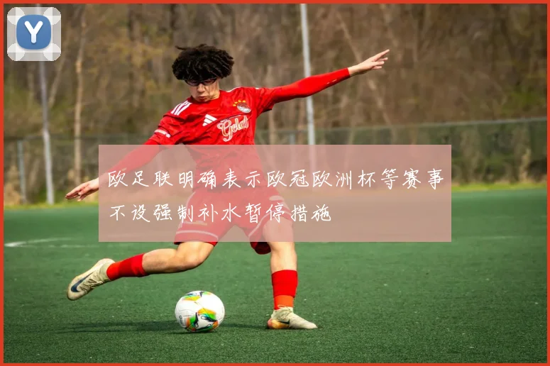 欧足联明确表示欧冠欧洲杯等赛事不设强制补水暂停措施
