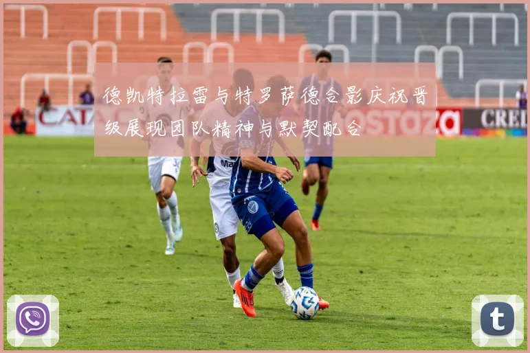 德凯特拉雷与特罗萨德合影庆祝晋级展现团队精神与默契配合