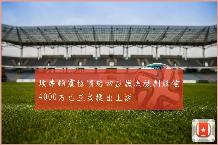 埃弗顿震惊愤怒回应裁决被判赔偿4000万已正式提出上诉