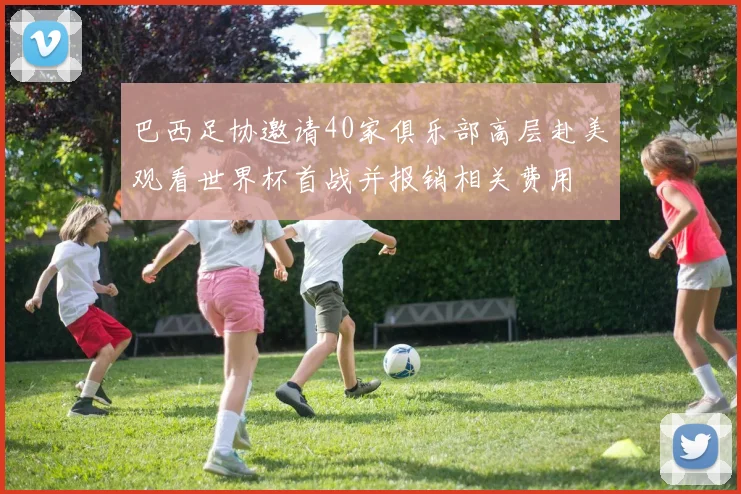 巴西足协邀请40家俱乐部高层赴美观看世界杯首战并报销相关费用