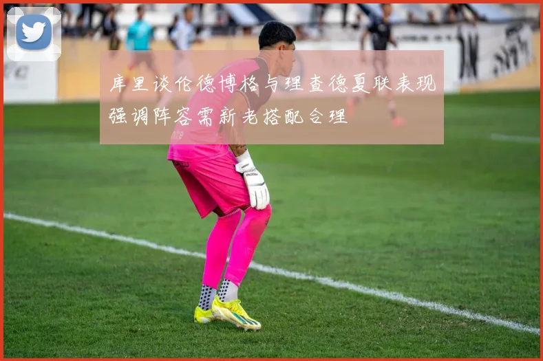 库里谈伦德博格与理查德夏联表现强调阵容需新老搭配合理