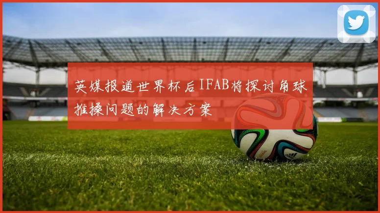 英媒报道世界杯后IFAB将探讨角球推搡问题的解决方案