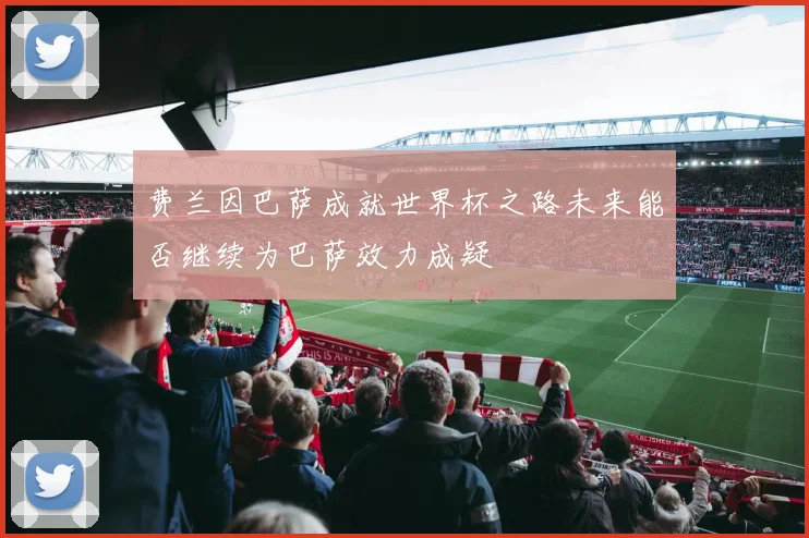 费兰因巴萨成就世界杯之路未来能否继续为巴萨效力成疑