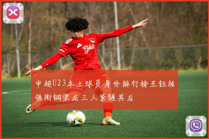 中超U23本土球员身价排行榜王钰栋领衔铜梁龙三人紧随其后