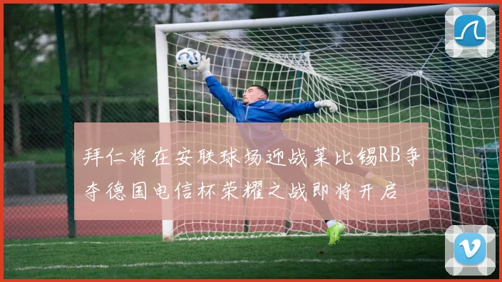 拜仁将在安联球场迎战莱比锡RB争夺德国电信杯荣耀之战即将开启