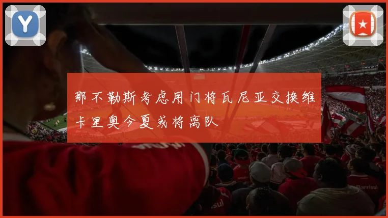 那不勒斯考虑用门将瓦尼亚交换维卡里奥今夏或将离队