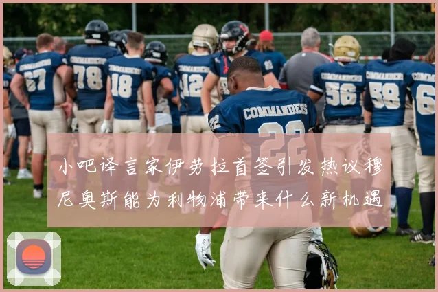 小吧译言家伊劳拉首签引发热议穆尼奥斯能为利物浦带来什么新机遇