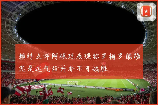 赖特点评阿根廷表现称罗梅罗能踢完是运气好并非不可战胜