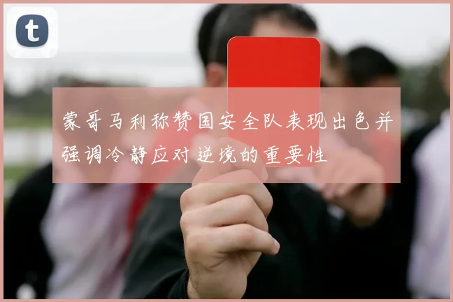 蒙哥马利称赞国安全队表现出色并强调冷静应对逆境的重要性
