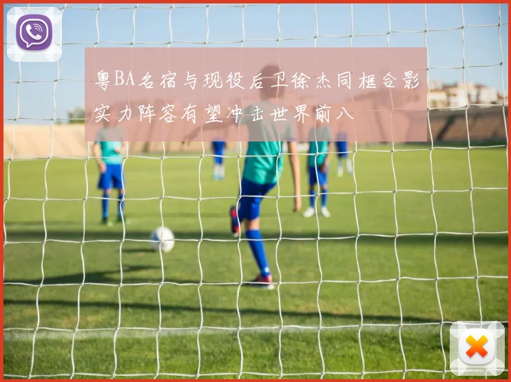 粤BA名宿与现役后卫徐杰同框合影实力阵容有望冲击世界前八