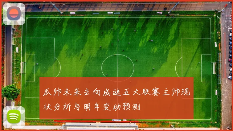 瓜帅未来去向成谜五大联赛主帅现状分析与明年变动预测