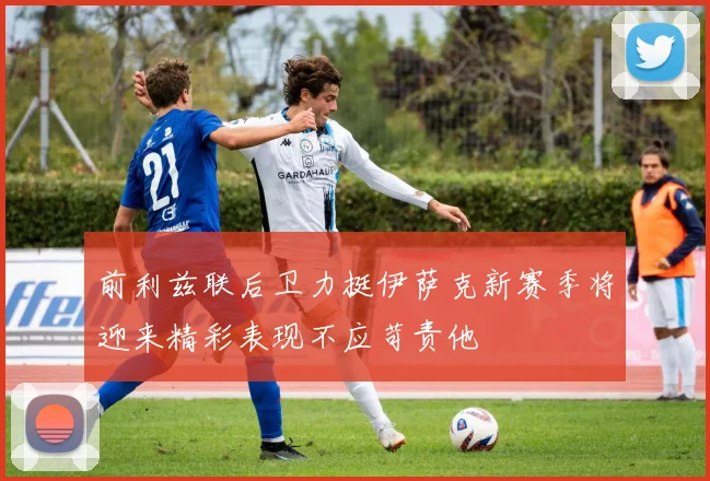 前利兹联后卫力挺伊萨克新赛季将迎来精彩表现不应苛责他
