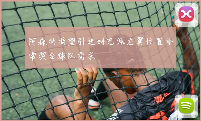 阿森纳渴望引进姆巴佩左翼位置非常契合球队需求