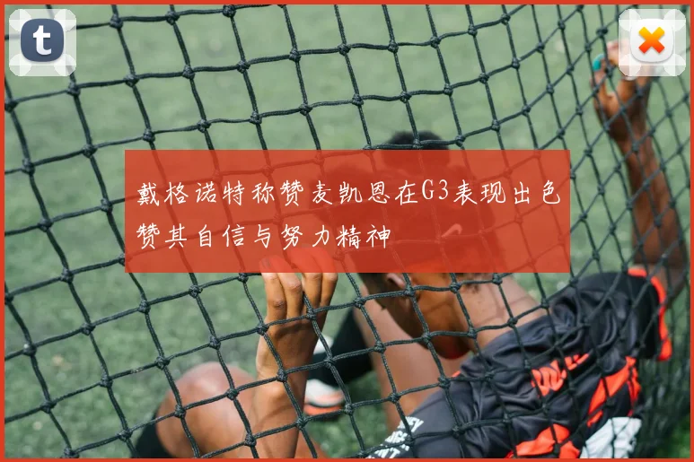 戴格诺特称赞麦凯恩在G3表现出色赞其自信与努力精神