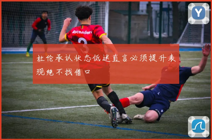 杜伦承认状态低迷直言必须提升表现绝不找借口
