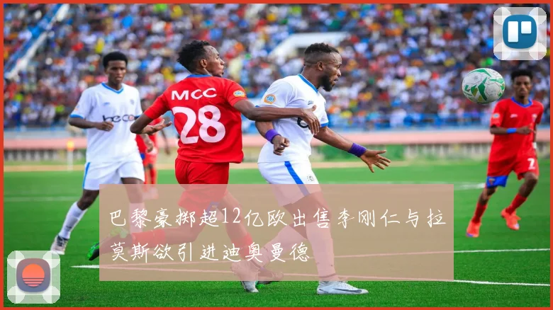 巴黎豪掷超12亿欧出售李刚仁与拉莫斯欲引进迪奥曼德