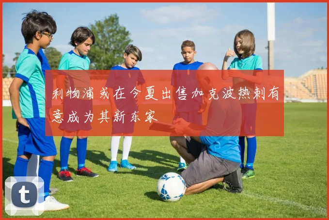 利物浦或在今夏出售加克波热刺有意成为其新东家