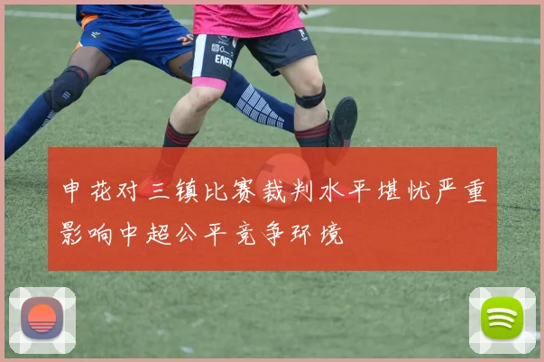 申花对三镇比赛裁判水平堪忧严重影响中超公平竞争环境