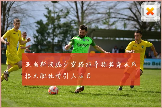 亚当斯谈威少穿搭指导称其穿衣风格大胆独特引人注目