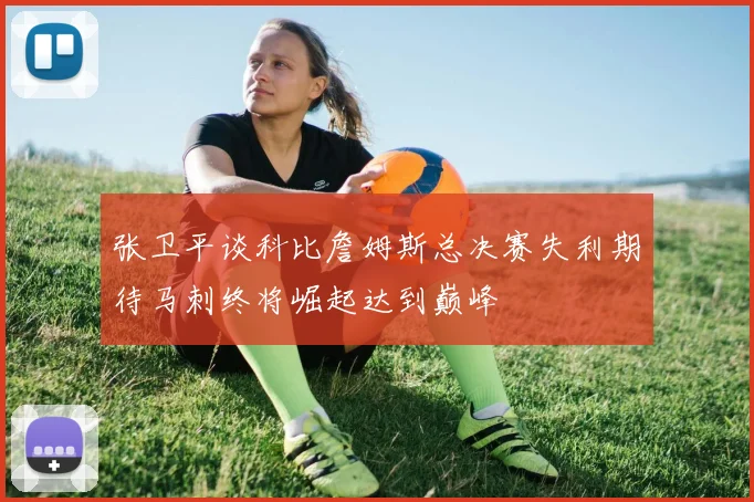 张卫平谈科比詹姆斯总决赛失利期待马刺终将崛起达到巅峰