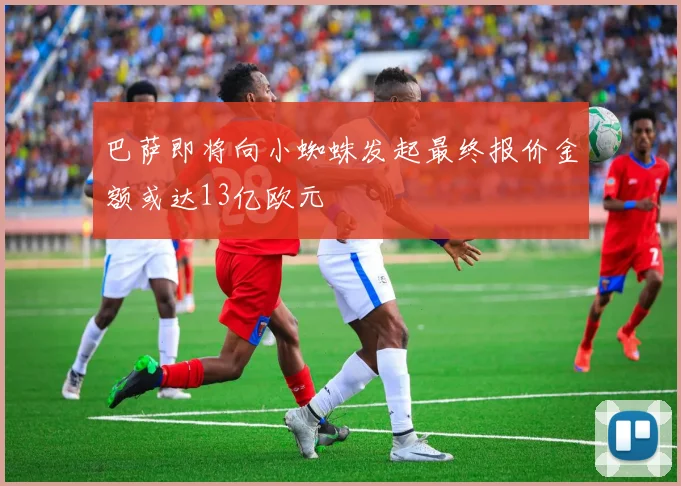 巴萨即将向小蜘蛛发起最终报价金额或达13亿欧元