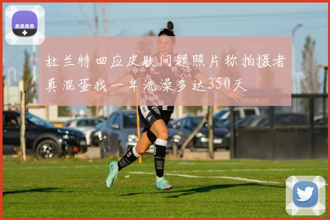 杜兰特回应皮肤问题照片称拍摄者真混蛋我一年洗澡多达350天