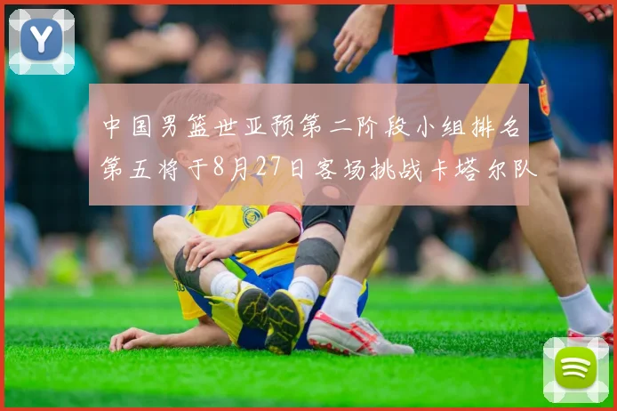中国男篮世亚预第二阶段小组排名第五将于8月27日客场挑战卡塔尔队